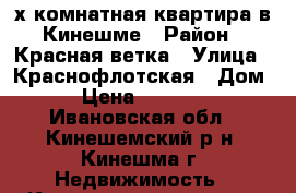 3х-комнатная квартира в Кинешме › Район ­ Красная ветка › Улица ­ Краснофлотская › Дом ­ 8 › Цена ­ 1 250 000 - Ивановская обл., Кинешемский р-н, Кинешма г. Недвижимость » Квартиры продажа   